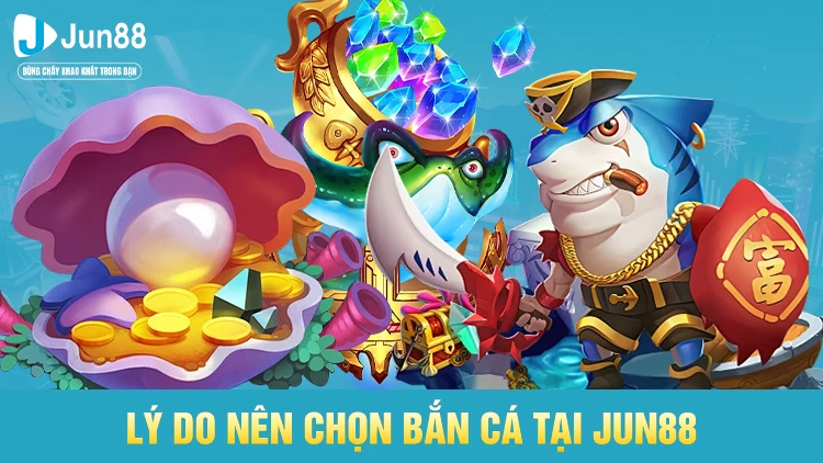 Lý do bạn nên lựa chọn bắn cá tại website Jun88