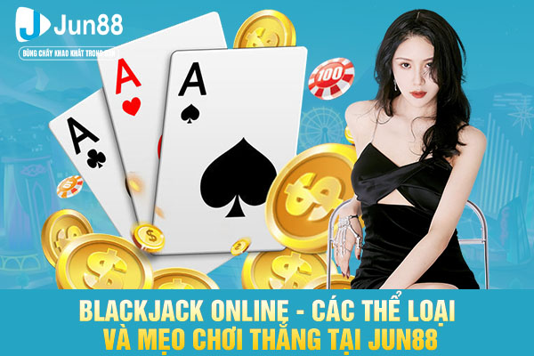 Blackjack Online - Các Thể Loại Và Mẹo Chơi Thắng Tại JUN88