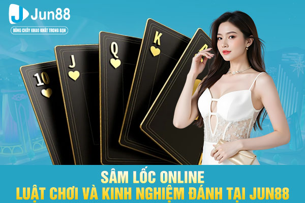 Sâm Lốc Online - Luật Chơi Và Kinh Nghiệm Đánh Tại JUN88